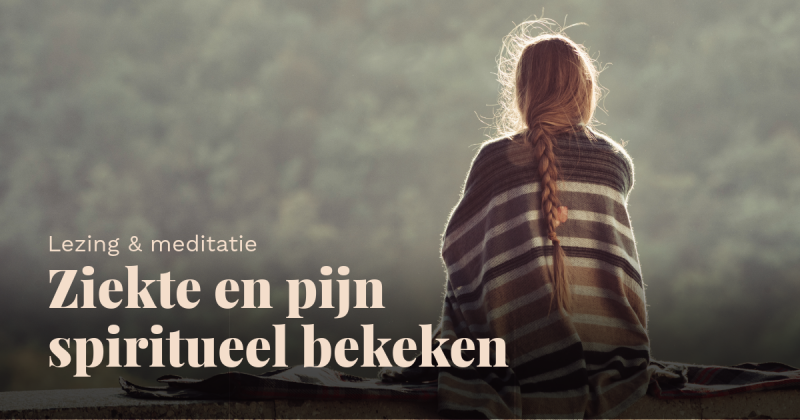 Ziekte en pijn spiritueel bekeken (lezing & meditatie)